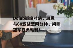 包含Doinb巅峰对决，凯恩与60激战篮网分钟，问鼎冠军胜负难料！的词条